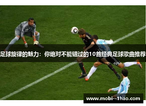 足球旋律的魅力:你绝对不能错过的10首经典足球歌曲推荐 足球旋律的魅力:你绝对不能错过的10首经典足球歌曲推荐