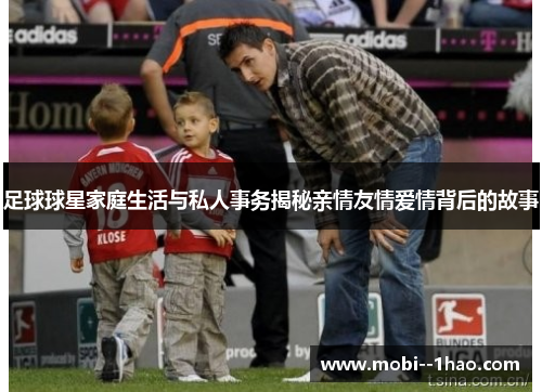 足球球星家庭生活与私人事务揭秘亲情友情爱情背后的故事