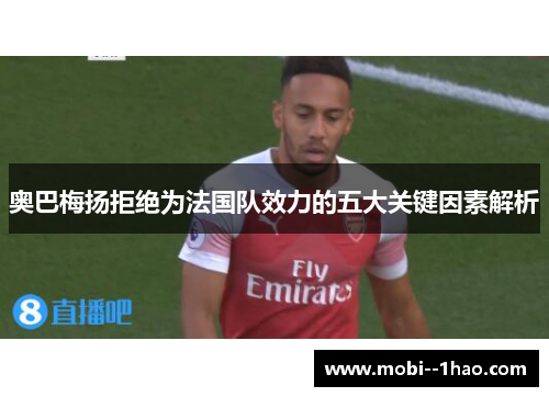 奥巴梅扬拒绝为法国队效力的五大关键因素解析 奥巴梅扬拒绝为法国队效力的五大关键因素解析