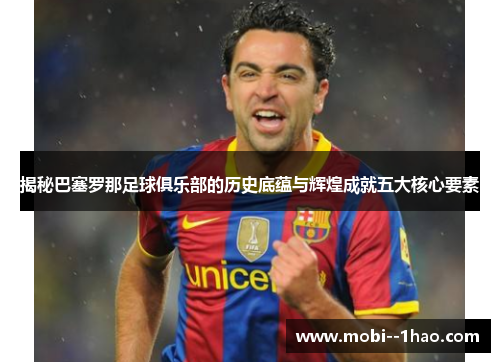 揭秘巴塞罗那足球俱乐部的历史底蕴与辉煌成就五大核心要素