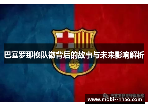 巴塞罗那换队徽背后的故事与未来影响解析 巴塞罗那换队徽背后的故事与未来影响解析