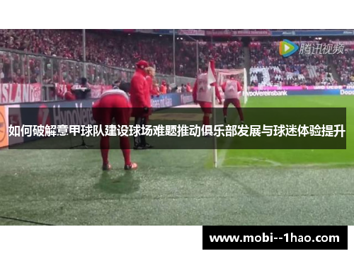 如何破解意甲球队建设球场难题推动俱乐部发展与球迷体验提升 如何破解意甲球队建设球场难题推动俱乐部发展与球迷体验提升