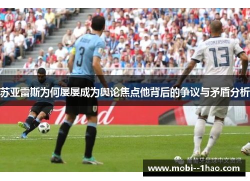 苏亚雷斯为何屡屡成为舆论焦点他背后的争议与矛盾分析 苏亚雷斯为何屡屡成为舆论焦点他背后的争议与矛盾分析