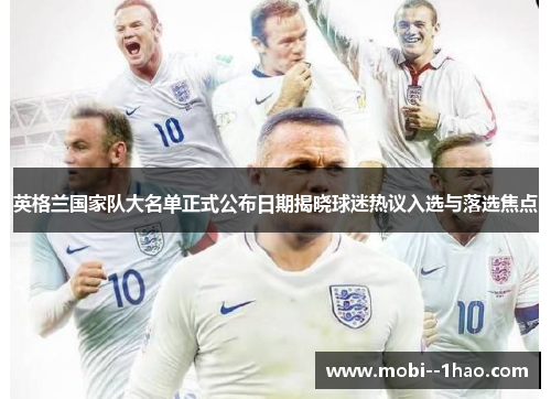 英格兰国家队大名单正式公布日期揭晓球迷热议入选与落选焦点 英格兰国家队大名单正式公布日期揭晓球迷热议入选与落选焦点