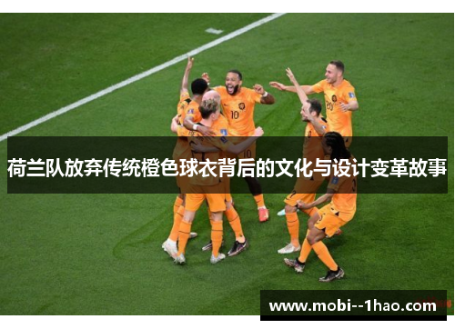 荷兰队放弃传统橙色球衣背后的文化与设计变革故事 荷兰队放弃传统橙色球衣背后的文化与设计变革故事