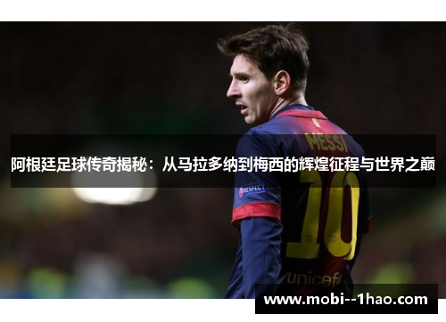 阿根廷足球传奇揭秘：从马拉多纳到梅西的辉煌征程与世界之巅