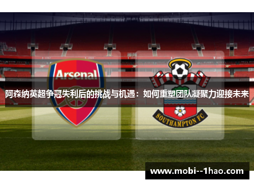 阿森纳英超争冠失利后的挑战与机遇:如何重塑团队凝聚力迎接未来 阿森纳英超争冠失利后的挑战与机遇:如何重塑团队凝聚力迎接未来