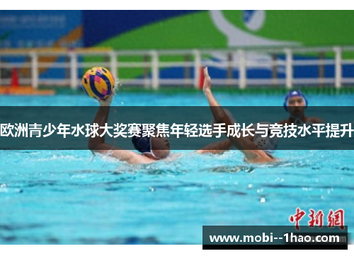 欧洲青少年水球大奖赛聚焦年轻选手成长与竞技水平提升