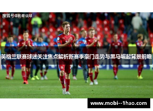 英格兰联赛球迷关注焦点解析新赛季豪门走势与黑马崛起背景前瞻 英格兰联赛球迷关注焦点解析新赛季豪门走势与黑马崛起背景前瞻