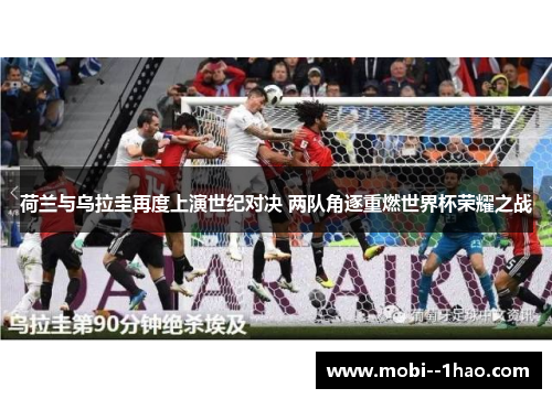 荷兰与乌拉圭再度上演世纪对决 两队角逐重燃世界杯荣耀之战 荷兰与乌拉圭再度上演世纪对决 两队角逐重燃世界杯荣耀之战