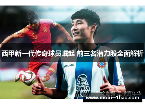 西甲新一代传奇球员崛起 前三名潜力股全面解析 西甲新一代传奇球员崛起 前三名潜力股全面解析