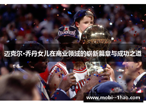迈克尔·乔丹女儿在商业领域的崭新篇章与成功之道 迈克尔·乔丹女儿在商业领域的崭新篇章与成功之道