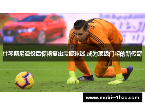 什琴斯尼退役后惊艳复出震撼球迷 成为顶级门将的新传奇 什琴斯尼退役后惊艳复出震撼球迷 成为顶级门将的新传奇
