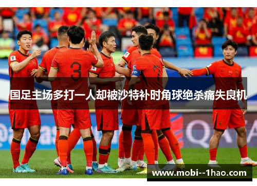 国足主场多打一人却被沙特补时角球绝杀痛失良机 国足主场多打一人却被沙特补时角球绝杀痛失良机