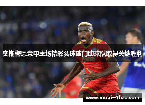 奥斯梅恩意甲主场精彩头球破门助球队取得关键胜利 奥斯梅恩意甲主场精彩头球破门助球队取得关键胜利