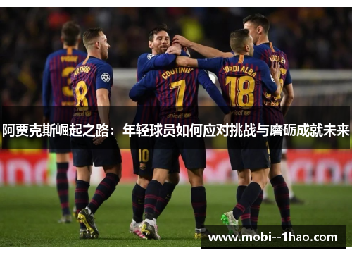 阿贾克斯崛起之路:年轻球员如何应对挑战与磨砺成就未来 阿贾克斯崛起之路:年轻球员如何应对挑战与磨砺成就未来