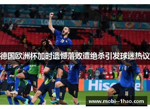 德国欧洲杯加时遗憾落败遭绝杀引发球迷热议 德国欧洲杯加时遗憾落败遭绝杀引发球迷热议
