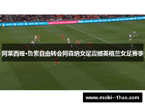阿莱西娅·鲁索自由转会阿森纳女足震撼英格兰女足赛季 阿莱西娅·鲁索自由转会阿森纳女足震撼英格兰女足赛季