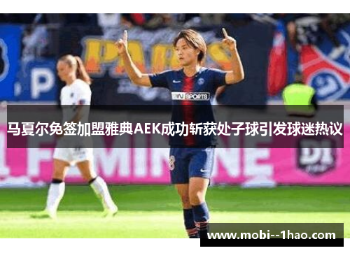 马夏尔免签加盟雅典AEK成功斩获处子球引发球迷热议