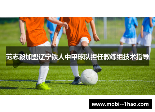 范志毅加盟辽宁铁人中甲球队担任教练组技术指导 范志毅加盟辽宁铁人中甲球队担任教练组技术指导