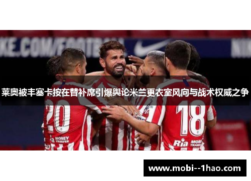 莱奥被丰塞卡按在替补席引爆舆论米兰更衣室风向与战术权威之争 莱奥被丰塞卡按在替补席引爆舆论米兰更衣室风向与战术权威之争