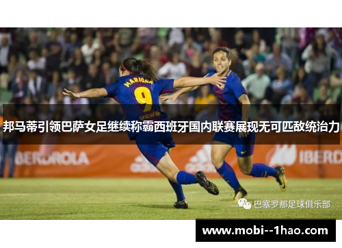 邦马蒂引领巴萨女足继续称霸西班牙国内联赛展现无可匹敌统治力